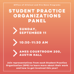 Poster for the Student Practice Organization Panel, reading: "Office of Clinical and Pro Bono Programs presents the Student Practice Organizations Panel, Sunday, September 11, 10:30-11:30 AM, Ames Courtroom 200, Austin Hall"