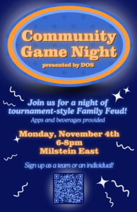 Community Game Night Presented by DOS Join us for a night of tournament-style Family Feud! Apps and beverages provided Monday, November 4th 6-8pm Milstein East Sign up as a team or an individual!