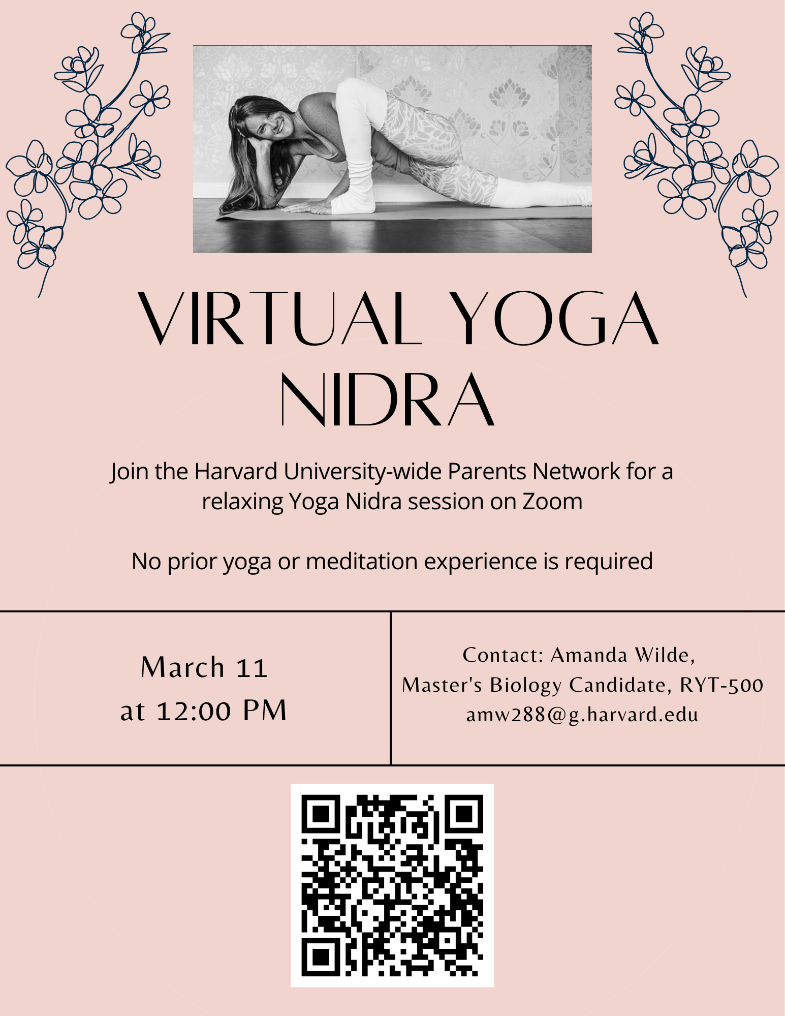 VIRTUAL YOGA NIDRA Join the Harvard University-wide Parents Network for a relaxing Yoga Nidra session on Zoom No prior yoga or meditation experience is required. March 11 at 12:00pm. Contact: Amanda Wilde, Master's Biology Candidate, RYT-500 amw288@g.harvard.edu