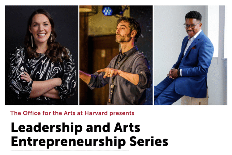 The Office for the Arts at Harvard presents Leadership and Arts Entrepreneurship Series. Telling Your Creative Story: The Multi-Faceted Artist with Maria Finkelmeier Berklee Institute for Creative Entrepreneurship February 19, 6-8pm. Experiencing Difference with Aithan Shapira, MFA PhD MIT Sloan School of Management March 30, 6-8pm. Building a Creative Ecosystem: The Entrepreneurial Artist with Stefon Harris, 2026 Distinguished Jazz Artist-in-Residence April 7, 2026. 6-8pm. Office for the Arts 74 Mt Auburn St Cambridge MA 02138.