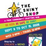 The Shiny Shop. A free community crafting hub. Be seen. Be safe. Be Shiny. Sept 9 to Oct 15, 2026 Wed 2-6pm; Thrus 12-6pm Stop by to create + mend with Alex Makes Art! Smith Campus Center Dunster Street Lobby Follow us at @_the_shiny_shop_ Scan for more info